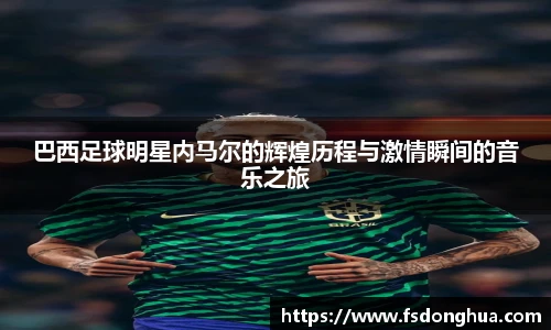 巴西足球明星内马尔的辉煌历程与激情瞬间的音乐之旅